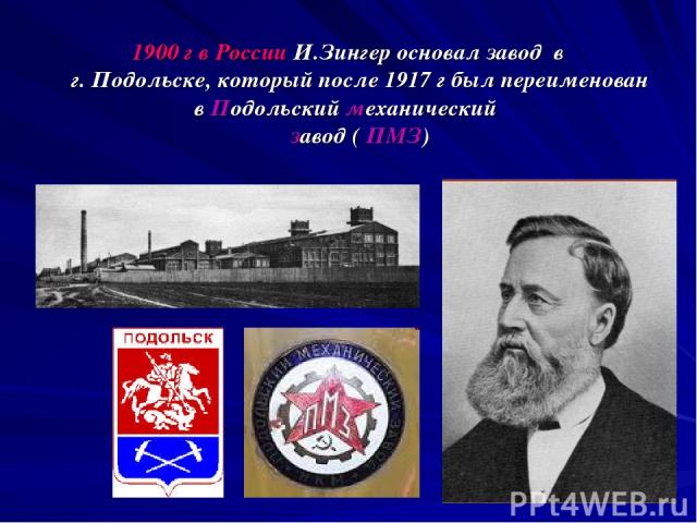 1900 г в России И.Зингер основал завод в г. Подольске, который после 1917 г был переименован в Подольский механический завод ( ПМЗ)