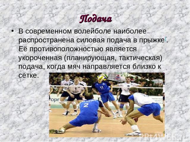 Подача В современном волейболе наиболее распространена силовая подача в прыжке[. Её противоположностью является укороченная (планирующая, тактическая) подача, когда мяч направляется близко к сетке.