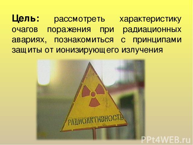 Цель: рассмотреть характеристику очагов поражения при радиационных авариях, познакомиться с принципами защиты от ионизирующего излучения
