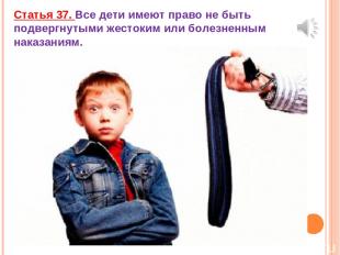 Статья 37. Все дети имеют право не быть подвергнутыми жестоким или болезненным н