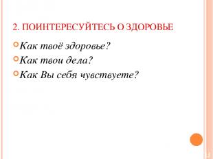 2. ПОИНТЕРЕСУЙТЕСЬ О ЗДОРОВЬЕ Как твоё здоровье? Как твои дела? Как Вы себя чувс