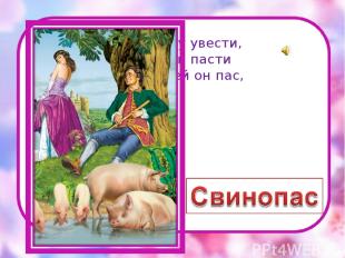 Чтоб принцессу увести, Нанялся свиней пасти Ну, а раз свиней он пас, Назывался .