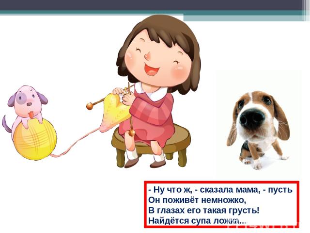 - Ну что ж, - сказала мама, - пусть Он поживёт немножко, В глазах его такая грусть! Найдётся супа ложка...