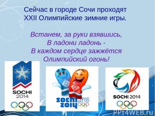 Сейчас в городе Сочи проходят XXII Олимпийские зимние игры. Встанем, за руки взя