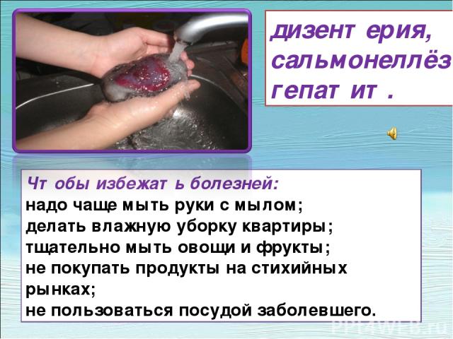 Чтобы избежать болезней: надо чаще мыть руки с мылом; делать влажную уборку квартиры; тщательно мыть овощи и фрукты; не покупать продукты на стихийных рынках; не пользоваться посудой заболевшего. дизентерия, сальмонеллёз гепатит.