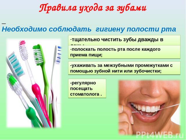 Правила ухода за зубами -регулярно посещать стоматолога . Необходимо соблюдать гигиену полости рта тщательно чистить зубы дважды в день; полоскать полость рта после каждого приема пищи; -ухаживать за межзубными промежутками с помощью зубной нити или…