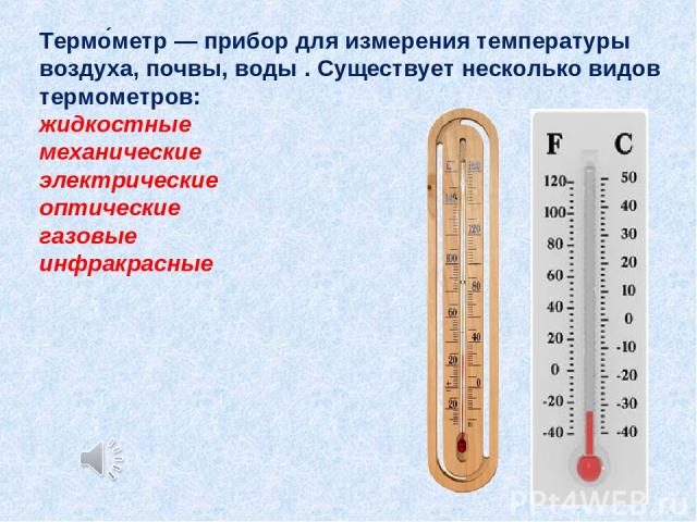 Термо метр — прибор для измерения температуры воздуха, почвы, воды . Существует несколько видов термометров: жидкостные механические электрические оптические газовые инфракрасные