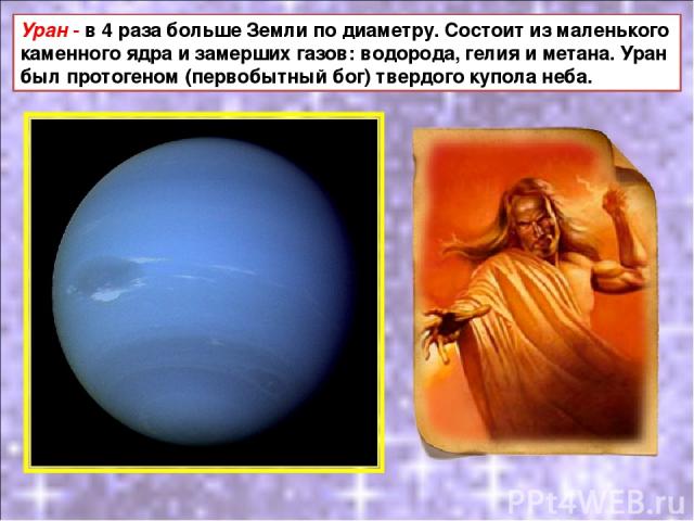 Уран - в 4 раза больше Земли по диаметру. Состоит из маленького каменного ядра и замерших газов: водорода, гелия и метана. Уран был протогеном (первобытный бог) твердого купола неба.