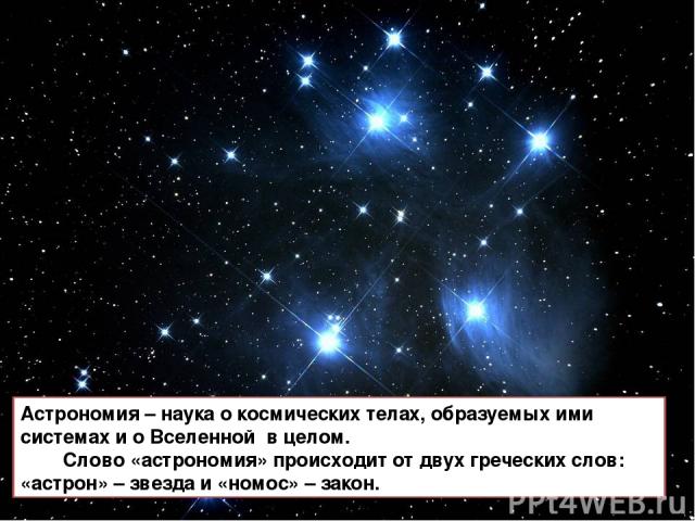 Астрономия – наука о космических телах, образуемых ими системах и о Вселенной в целом. Слово «астрономия» происходит от двух греческих слов: «астрон» – звезда и «номос» – закон.