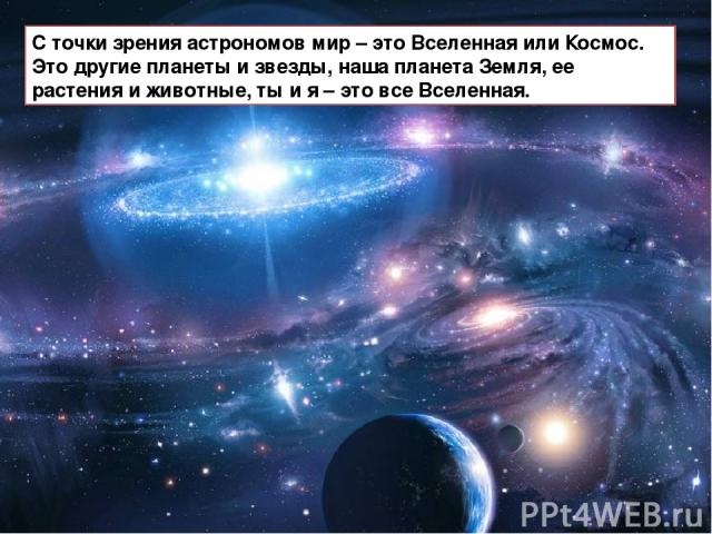 С точки зрения астрономов мир – это Вселенная или Космос. Это другие планеты и звезды, наша планета Земля, ее растения и животные, ты и я – это все Вселенная.