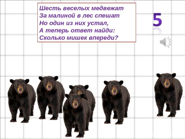 Шесть веселых медвежат За малиной в лес спешат Но один из них устал, А теперь ответ найди: Сколько мишек впереди?