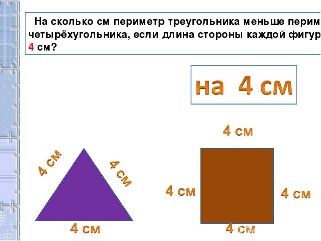 На сколько см периметр треугольника меньше периметра четырёхугольника, если длина стороны каждой фигуры 4 см?