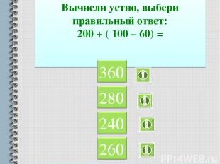Вычисли устно, выбери правильный ответ: 200 + ( 100 – 60) =