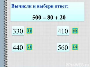 Вычисли и выбери ответ: 500 – 80 + 20 330 440 410 560