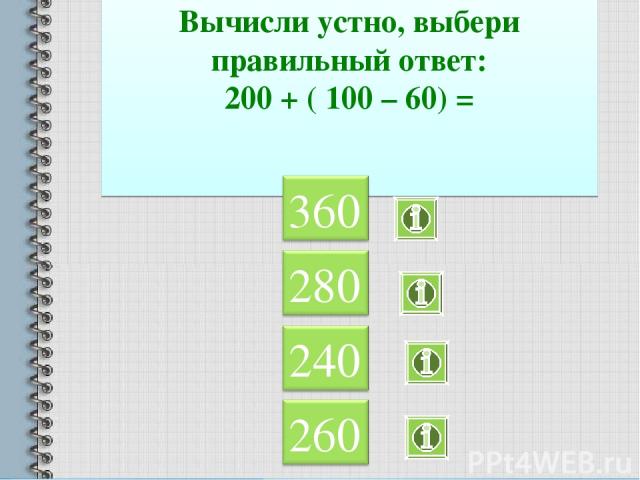Вычисли устно, выбери правильный ответ: 200 + ( 100 – 60) =