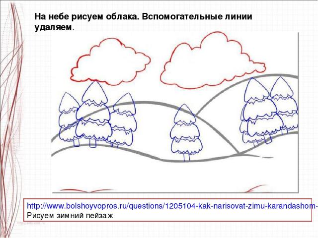 http://www.bolshoyvopros.ru/questions/1205104-kak-narisovat-zimu-karandashom-poetapno.html Рисуем зимний пейзаж На небе рисуем облака. Вспомогательные линии удаляем.