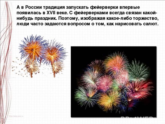 А в России традиция запускать фейерверки впервые появилась в XVII веке. С фейерверками всегда связан какой-нибудь праздник. Поэтому, изображая какое-либо торжество, люди часто задаются вопросом о том, как нарисовать салют.