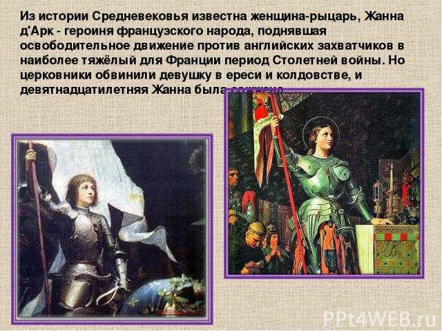 Из истории Средневековья известна женщина-рыцарь, Жанна д'Арк - героиня французского народа, поднявшая освободительное движение против английских захватчиков в наиболее тяжёлый для Франции период Столетней войны. Но церковники обвинили девушку в ере…