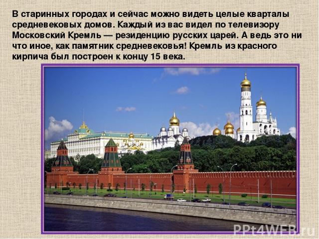 В старинных городах и сейчас можно видеть целые кварталы средневековых домов. Каждый из вас видел по телевизору Московский Кремль — резиденцию русских царей. А ведь это ни что иное, как памятник средневековья! Кремль из красного кирпича был построен…