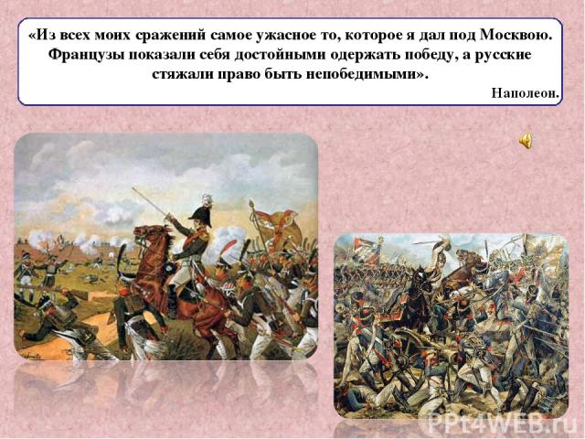 «Из всех моих сражений самое ужасное то, которое я дал под Москвою. Французы показали себя достойными одержать победу, а русские стяжали право быть непобедимыми». Наполеон.