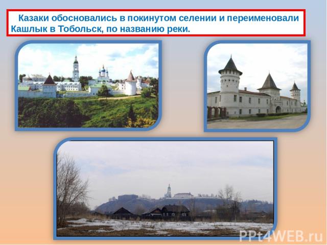 Казаки обосновались в покинутом селении и переименовали Кашлык в Тобольск, по названию реки.