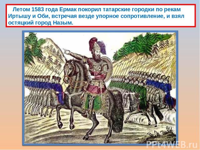 Летом 1583 года Ермак покорил татарские городки по рекам Иртышу и Оби, встречая везде упорное сопротивление, и взял остяцкий город Назым.