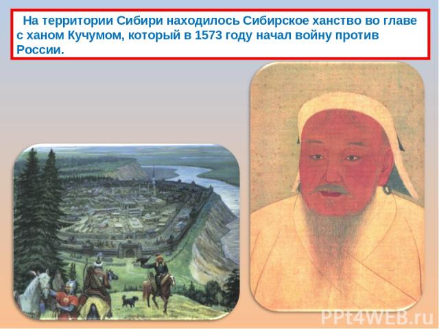 На территории Сибири находилось Сибирское ханство во главе с ханом Кучумом, который в 1573 году начал войну против России.