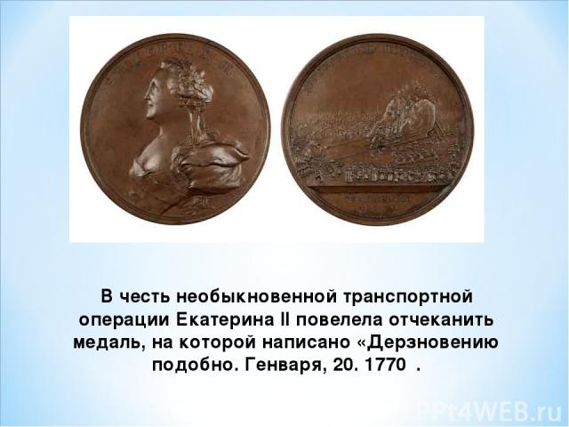 В честь необыкновенной транспортной операции Екатерина II повелела отчеканить медаль, на которой написано «Дерзновению подобно. Генваря, 20. 1770″.