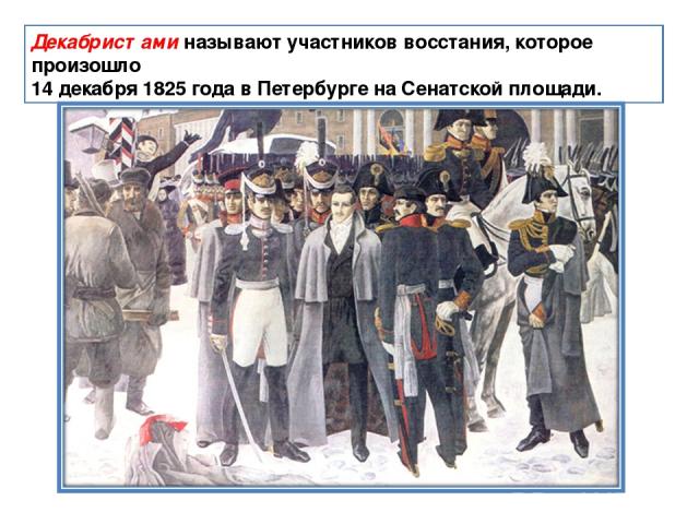 Декабристами называют участников восстания, которое произошло 14 декабря 1825 года в Петербурге на Сенатской площади.