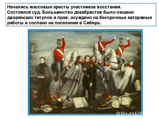 Начались массовые аресты участников восстания. Состоялся суд. Большинство декабристов было лишено дворянских титулов и прав, осуждено на бессрочные каторжные работы и сослано на поселение в Сибирь.