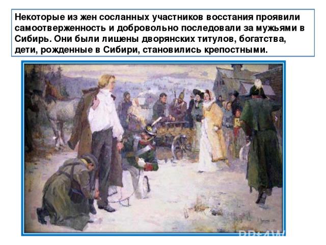 Некоторые из жен сосланных участников восстания проявили самоотверженность и добровольно последовали за мужьями в Сибирь. Они были лишены дворянских титулов, богатства, дети, рожденные в Сибири, становились крепостными.