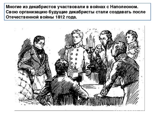 Многие из декабристов участвовали в войнах с Наполеоном. Свою организацию будущие декабристы стали создавать после Отечественной войны 1812 года.