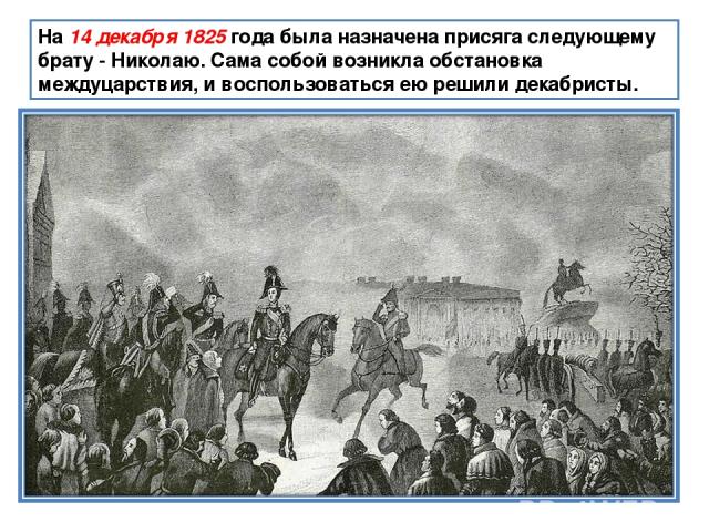 На 14 декабря 1825 года была назначена присяга следующему брату - Николаю. Сама собой возникла обстановка междуцарствия, и воспользоваться ею решили декабристы.