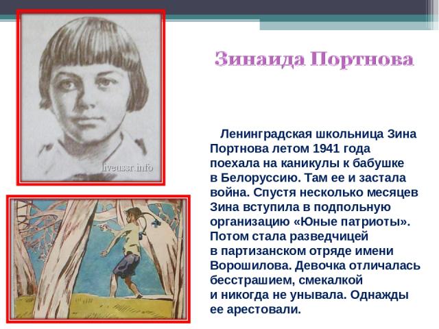 Ленинградская школьница Зина Портнова летом 1941 года поехала на каникулы к бабушке в Белоруссию. Там ее и застала война. Спустя несколько месяцев Зина вступила в подпольную организацию «Юные патриоты». Потом стала разведчицей в партизанском отряде …