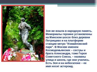 Зоя же вошла в народную память. Мемориалы героине установлены на Минском шоссе б