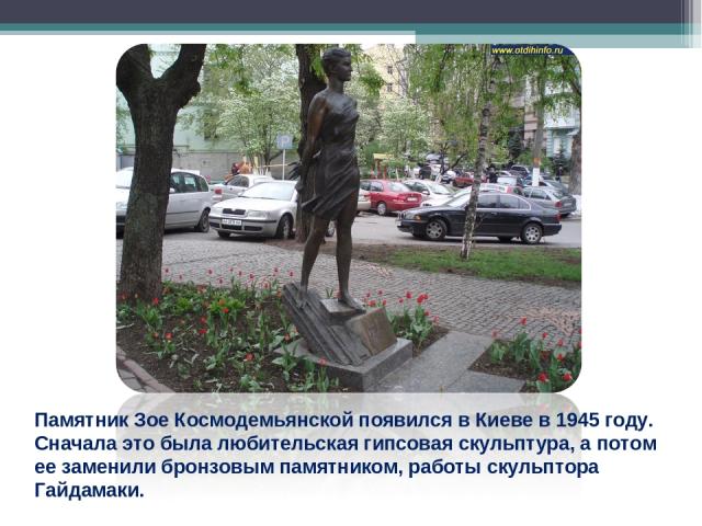 Памятник Зое Космодемьянской появился в Киеве в 1945 году. Сначала это была любительская гипсовая скульптура, а потом ее заменили бронзовым памятником, работы скульптора Гайдамаки.