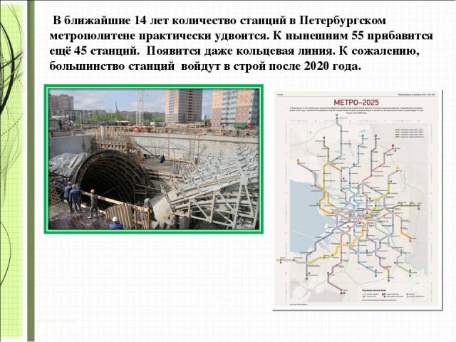 В ближайшие 14 лет количество станций в Петербургском метрополитене практически удвоится. К нынешним 55 прибавится ещё 45 станций. Появится даже кольцевая линия. К сожалению, большинство станций войдут в строй после 2020 года.