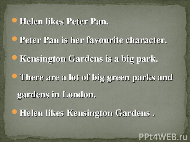 Helen likes Peter Pan. Helen likes Peter Pan. Peter Pan is her favourite character. Kensington Gardens is a big park. There are a lot of big green parks and gardens in London. Helen likes Kensington Gardens .