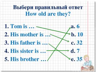 Выбери правильный ответ How old are they? 1. Tom is … a. 6 2. His mother is … b.