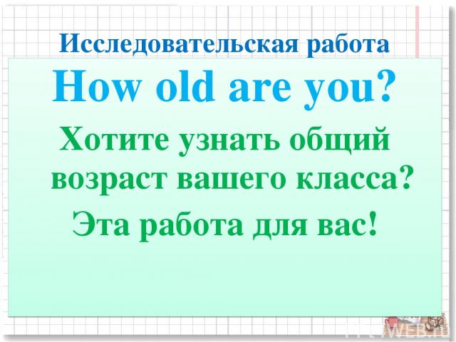 Исследовательская работа How old are you? Хотите узнать общий возраст вашего класса? Эта работа для вас!