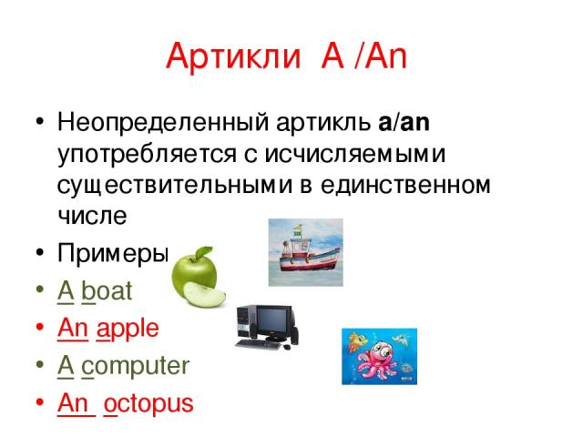 Артикли A /An Неопределенный артикль a/an употребляется с исчисляемыми существительными в единственном числе Примеры: А boat An apple A computer An octopus
