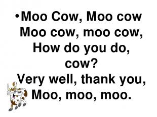Moo Cow, Moo cow Moo cow, moo cow, How do you do, cow? Very well, thank you, Moo