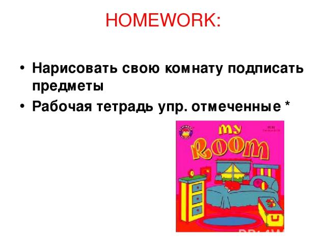 HOMEWORK: Нарисовать свою комнату подписать предметы Рабочая тетрадь упр. отмеченные *
