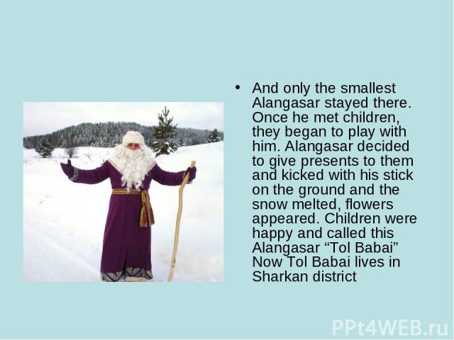 And only the smallest Alangasar stayed there. Once he met children, they began to play with him. Alangasar decided to give presents to them and kicked with his stick on the ground and the snow melted, flowers appeared. Children were happy and called…