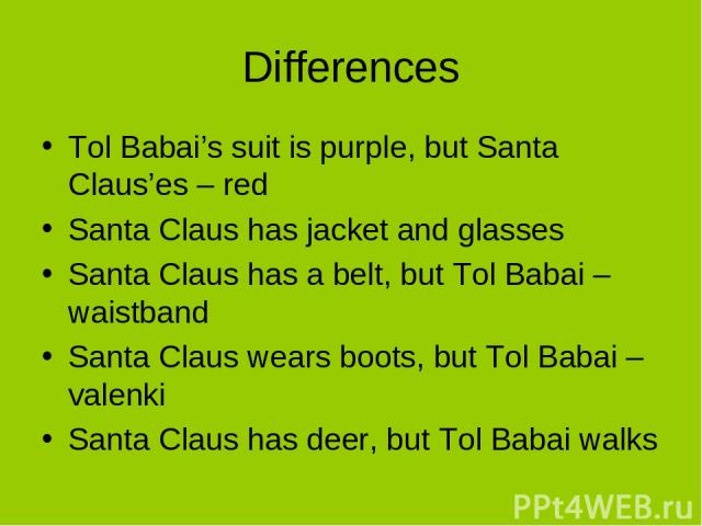 Differences Tol Babai’s suit is purple, but Santa Claus’es – red Santa Claus has jacket and glasses Santa Claus has a belt, but Tol Babai – waistband Santa Claus wears boots, but Tol Babai – valenki Santa Claus has deer, but Tol Babai walks
