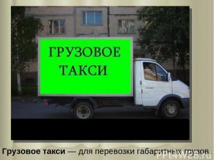 Грузовое такси — для перевозки габаритных грузов..