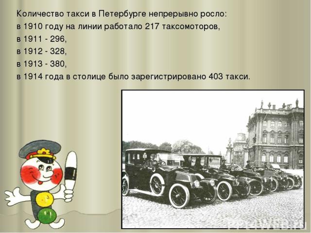 Количество такси в Петербурге непрерывно росло: в 1910 году на линии работало 217 таксомоторов, в 1911 - 296, в 1912 - 328, в 1913 - 380, в 1914 года в столице было зарегистрировано 403 такси.