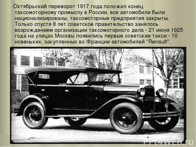 Октябрьский переворот 1917 года положил конец таксомоторному промыслу в России, все автомобили были национализированы, таксомоторные предприятия закрыты. Только спустя 8 лет советское правительство занялось возрождением организации таксомоторного де…