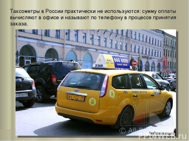 Таксометры в России практически не используются: сумму оплаты вычисляют в офисе и называют по телефону в процессе принятия заказа.