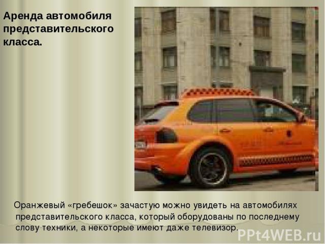 Оранжевый «гребешок» зачастую можно увидеть на автомобилях представительского класса, который оборудованы по последнему слову техники, а некоторые имеют даже телевизор. Аренда автомобиля представительского класса.